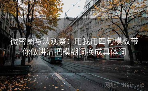 微密圈写法观察：用我用四句模板带你做讲清把模糊词换成具体词