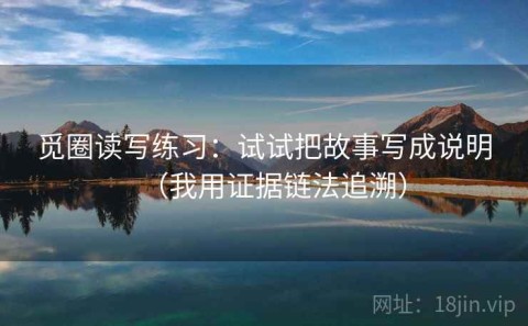觅圈读写练习：试试把故事写成说明（我用证据链法追溯）