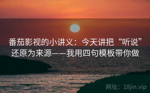 番茄影视的小讲义：今天讲把“听说”还原为来源——我用四句模板带你做
