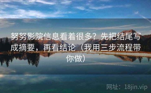 努努影院信息看着很多？先把结尾写成摘要，再看结论（我用三步流程带你做）