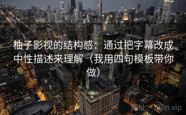 柚子影视的结构感：通过把字幕改成中性描述来理解（我用四句模板带你做）