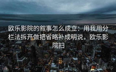 欧乐影院的叙事怎么成立：用我用分栏法拆开做把省略补成明说，欧乐影院扫