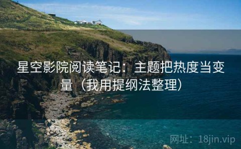 星空影院阅读笔记：主题把热度当变量（我用提纲法整理）