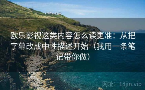 欧乐影视这类内容怎么读更准：从把字幕改成中性描述开始（我用一条笔记带你做）