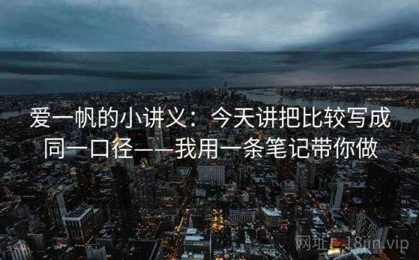 爱一帆的小讲义：今天讲把比较写成同一口径——我用一条笔记带你做