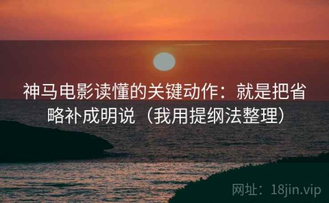 神马电影读懂的关键动作：就是把省略补成明说（我用提纲法整理）