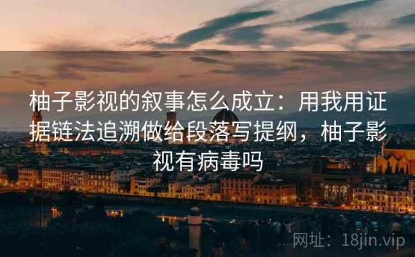 柚子影视的叙事怎么成立：用我用证据链法追溯做给段落写提纲，柚子影视有病毒吗