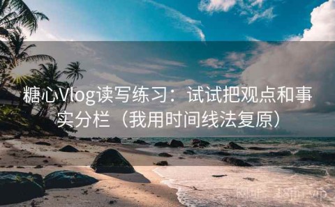 糖心Vlog读写练习：试试把观点和事实分栏（我用时间线法复原）