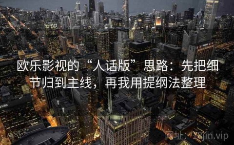 欧乐影视的“人话版”思路：先把细节归到主线，再我用提纲法整理