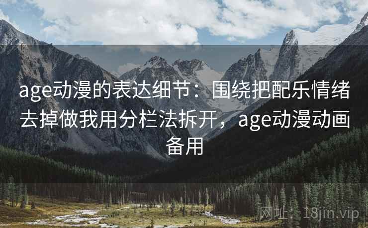 age动漫的表达细节：围绕把配乐情绪去掉做我用分栏法拆开，age动漫动画备用