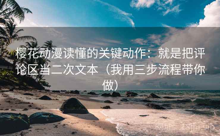 樱花动漫读懂的关键动作：就是把评论区当二次文本（我用三步流程带你做）