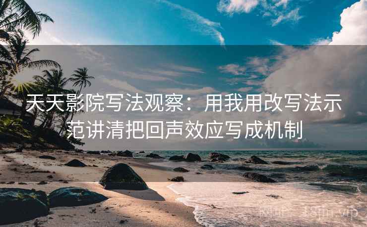 天天影院写法观察：用我用改写法示范讲清把回声效应写成机制