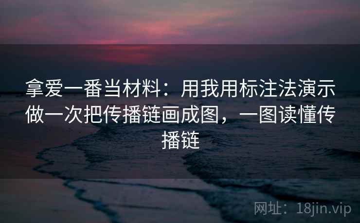 拿爱一番当材料：用我用标注法演示做一次把传播链画成图，一图读懂传播链