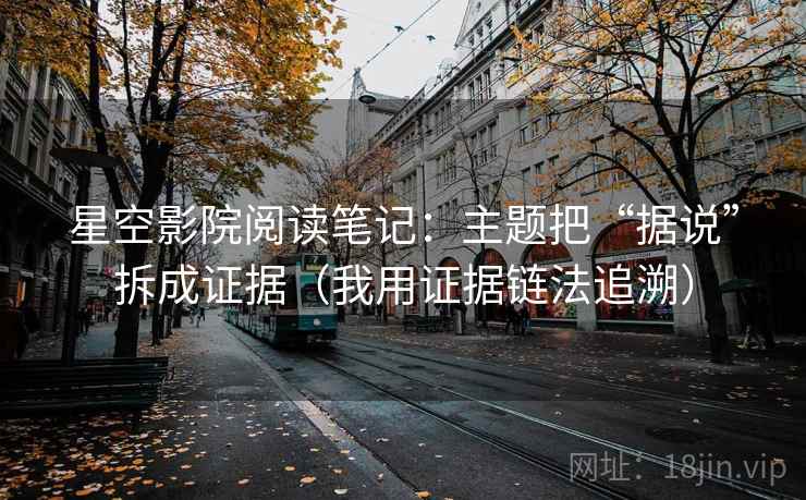 星空影院阅读笔记：主题把“据说”拆成证据（我用证据链法追溯）