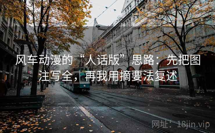 风车动漫的“人话版”思路：先把图注写全，再我用摘要法复述
