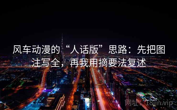 风车动漫的“人话版”思路：先把图注写全，再我用摘要法复述