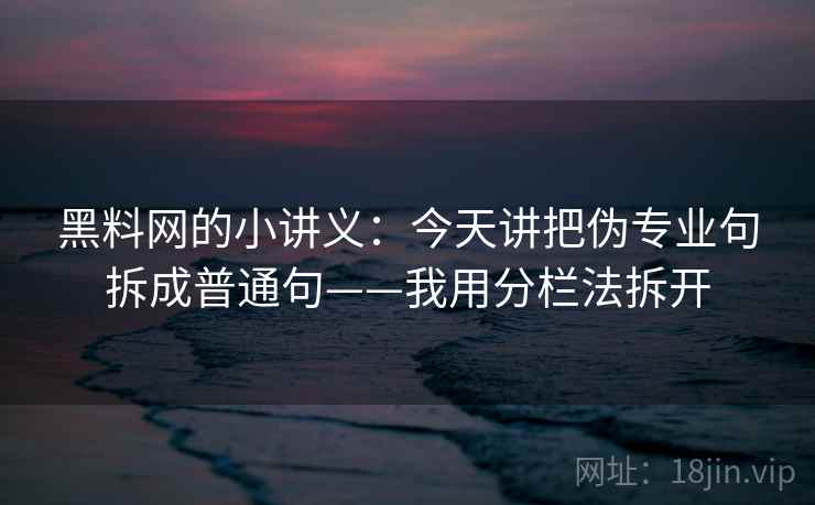 黑料网的小讲义：今天讲把伪专业句拆成普通句——我用分栏法拆开