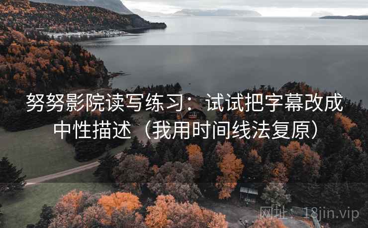 努努影院读写练习：试试把字幕改成中性描述（我用时间线法复原）