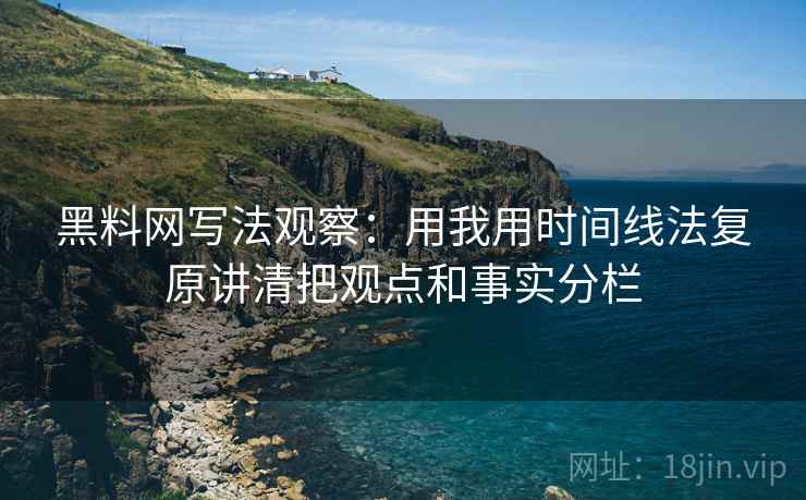 黑料网写法观察：用我用时间线法复原讲清把观点和事实分栏