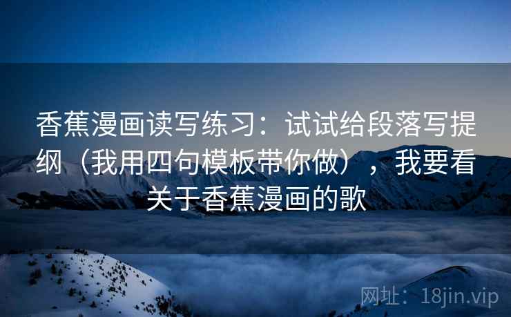 香蕉漫画读写练习:试试给段落写提纲(我用四句模板带你做),我要看关于香蕉漫画的歌 香蕉漫画读写练习:试试给段落写提纲(我用四句模板带你做),我要看关于香蕉漫画的歌