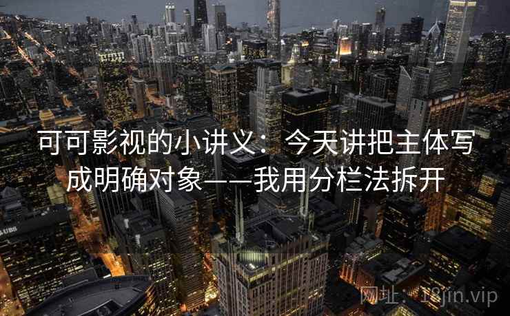 可可影视的小讲义：今天讲把主体写成明确对象——我用分栏法拆开
