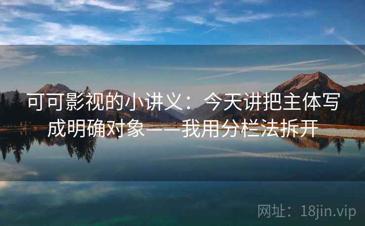 可可影视的小讲义：今天讲把主体写成明确对象——我用分栏法拆开