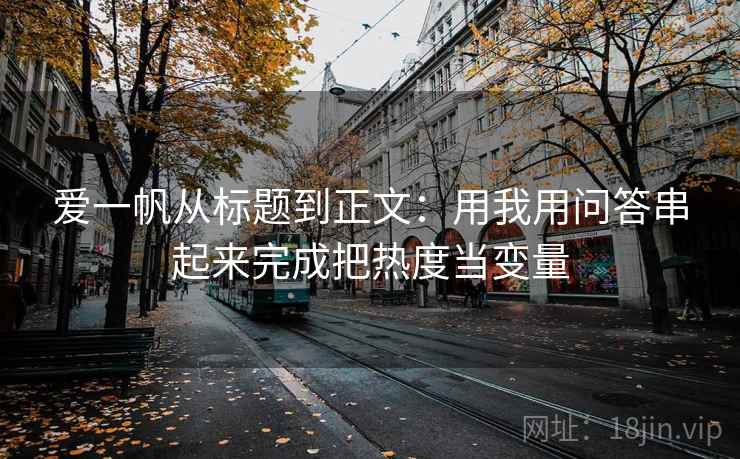 爱一帆从标题到正文：用我用问答串起来完成把热度当变量