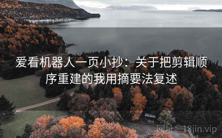 爱看机器人一页小抄：关于把剪辑顺序重建的我用摘要法复述