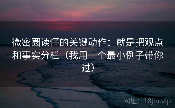 微密圈读懂的关键动作：就是把观点和事实分栏（我用一个最小例子带你过）