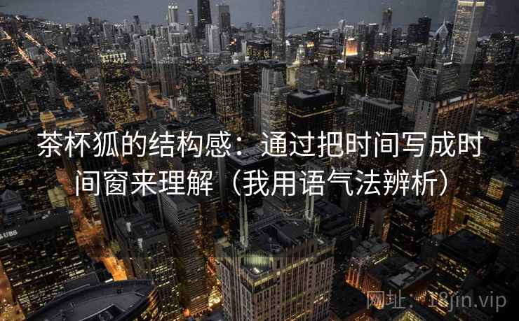 茶杯狐的结构感：通过把时间写成时间窗来理解（我用语气法辨析）