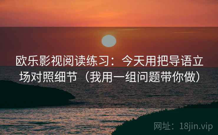 欧乐影视阅读练习：今天用把导语立场对照细节（我用一组问题带你做）