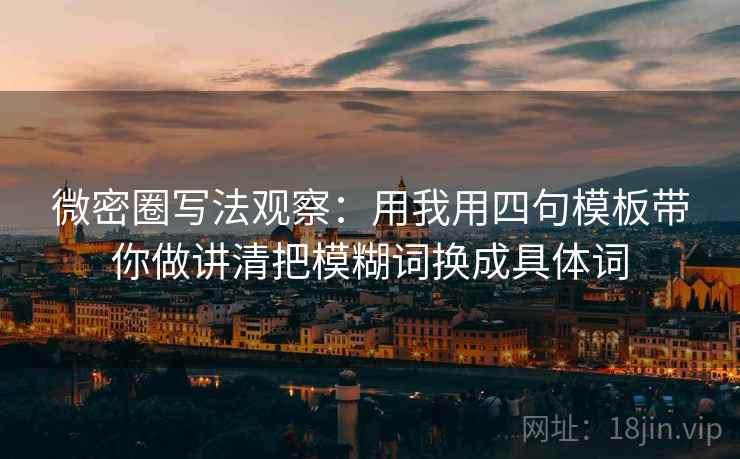 微密圈写法观察：用我用四句模板带你做讲清把模糊词换成具体词