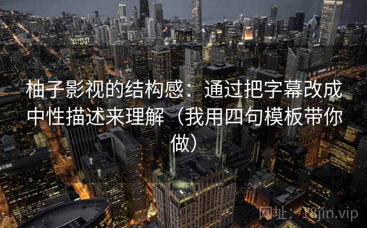 柚子影视的结构感：通过把字幕改成中性描述来理解（我用四句模板带你做）