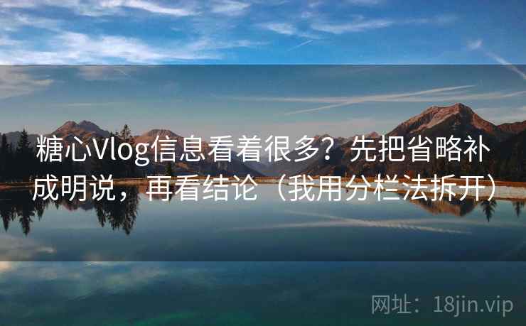 糖心Vlog信息看着很多？先把省略补成明说，再看结论（我用分栏法拆开）