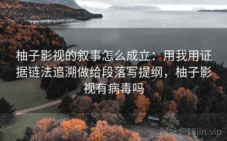 柚子影视的叙事怎么成立：用我用证据链法追溯做给段落写提纲，柚子影视有病毒吗