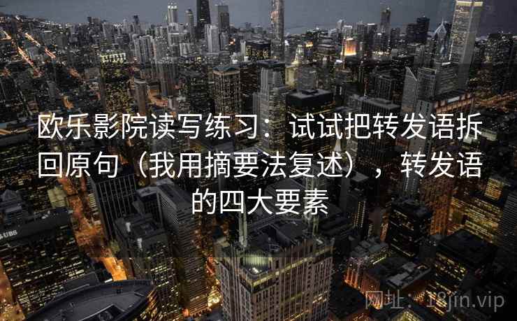 欧乐影院读写练习：试试把转发语拆回原句（我用摘要法复述），转发语的四大要素