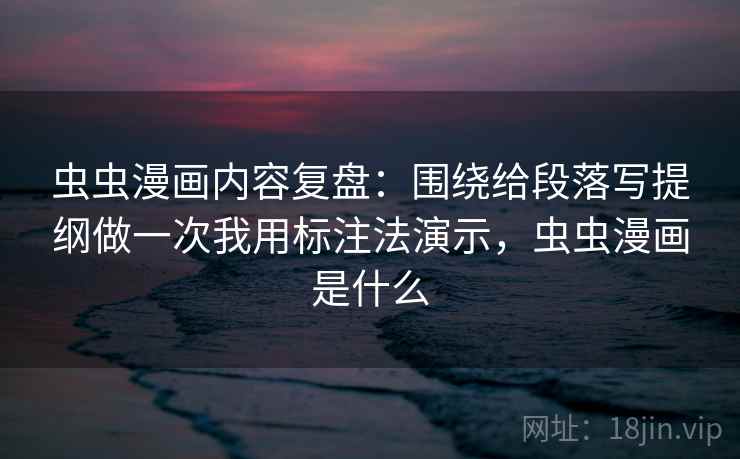 虫虫漫画内容复盘:围绕给段落写提纲做一次我用标注法演示,虫虫漫画是什么 虫虫漫画内容复盘:围绕给段落写提纲做一次我用标注法演示,虫虫漫画是什么