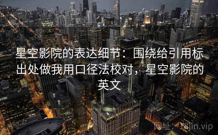 星空影院的表达细节：围绕给引用标出处做我用口径法校对，星空影院的英文