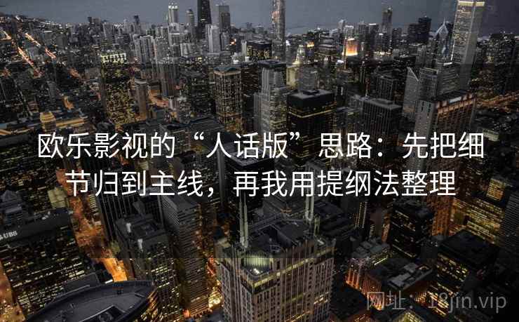欧乐影视的“人话版”思路:先把细节归到主线,再我用提纲法整理 欧乐影视的“人话版”思路:先把细节归到主线,再我用提纲法整理