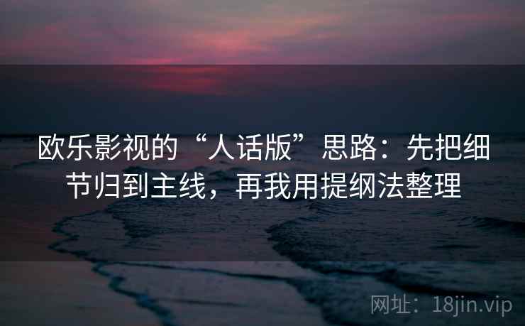 欧乐影视的“人话版”思路:先把细节归到主线,再我用提纲法整理 欧乐影视的“人话版”思路:先把细节归到主线,再我用提纲法整理