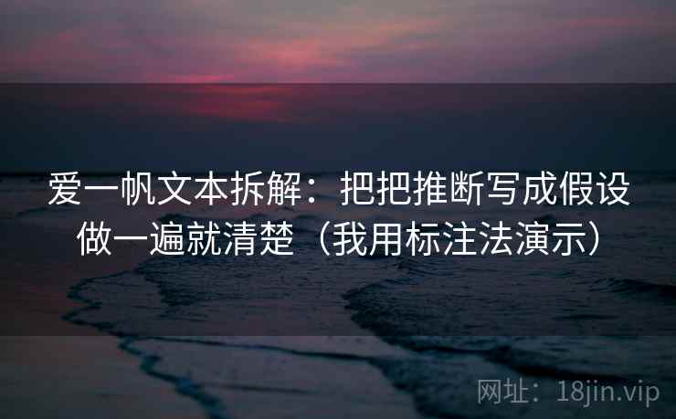 爱一帆文本拆解:把把推断写成假设做一遍就清楚(我用标注法演示) 爱一帆文本拆解:把把推断写成假设做一遍就清楚(我用标注法演示)