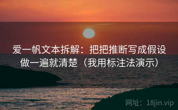 爱一帆文本拆解:把把推断写成假设做一遍就清楚(我用标注法演示) 爱一帆文本拆解:把把推断写成假设做一遍就清楚(我用标注法演示)