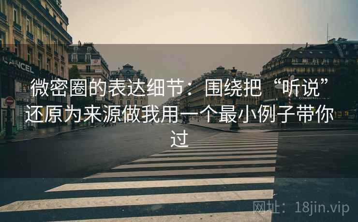 微密圈的表达细节:围绕把“听说”还原为来源做我用一个最小例子带你过 微密圈的表达细节:围绕把“听说”还原为来源做我用一个最小例子带你过