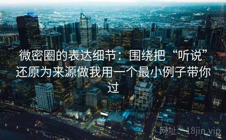 微密圈的表达细节:围绕把“听说”还原为来源做我用一个最小例子带你过 微密圈的表达细节:围绕把“听说”还原为来源做我用一个最小例子带你过