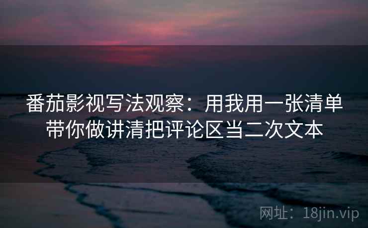 番茄影视写法观察：用我用一张清单带你做讲清把评论区当二次文本