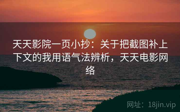 天天影院一页小抄：关于把截图补上下文的我用语气法辨析，天天电影网络