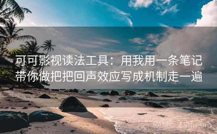 可可影视读法工具：用我用一条笔记带你做把把回声效应写成机制走一遍