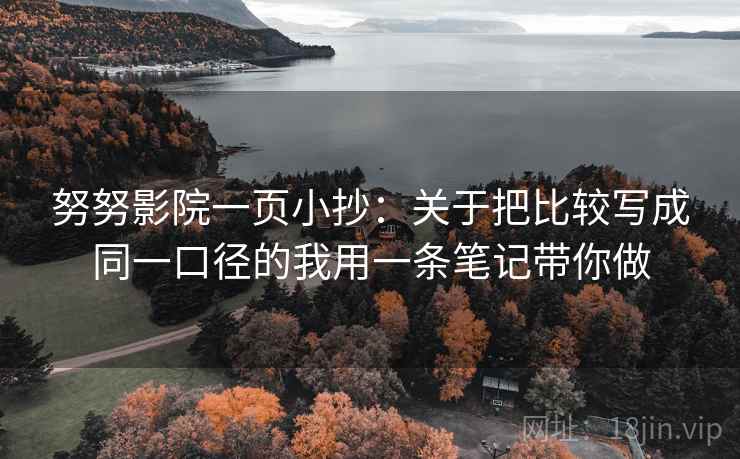 努努影院一页小抄：关于把比较写成同一口径的我用一条笔记带你做